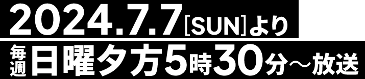 2024.7.7[SUN]より毎週日曜夕方5時30分～放送